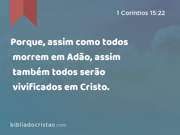 Porque, assim como todos morrem em Adão, assim também todos serão vivificados em Cristo. - 1 Coríntios 15:22