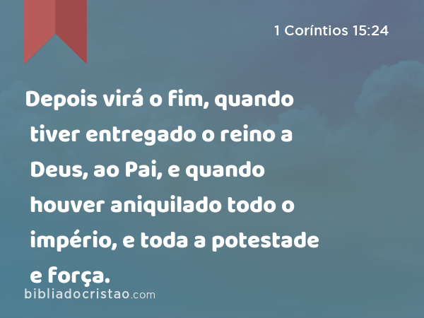 Depois virá o fim, quando tiver entregado o reino a Deus, ao Pai, e quando houver aniquilado todo o império, e toda a potestade e força. - 1 Coríntios 15:24