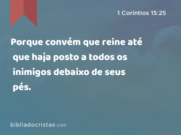 Porque convém que reine até que haja posto a todos os inimigos debaixo de seus pés. - 1 Coríntios 15:25