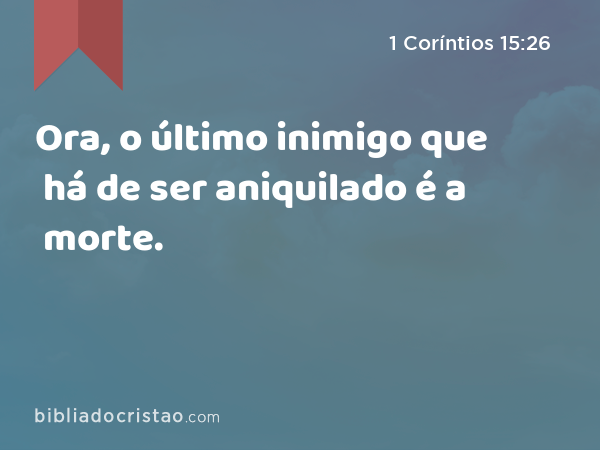 Ora, o último inimigo que há de ser aniquilado é a morte. - 1 Coríntios 15:26