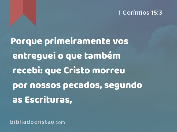 Porque primeiramente vos entreguei o que também recebi: que Cristo morreu por nossos pecados, segundo as Escrituras, - 1 Coríntios 15:3