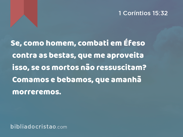 Se, como homem, combati em Éfeso contra as bestas, que me aproveita isso, se os mortos não ressuscitam? Comamos e bebamos, que amanhã morreremos. - 1 Coríntios 15:32