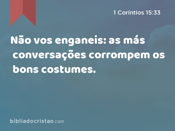 Não vos enganeis: as más conversações corrompem os bons costumes. - 1 Coríntios 15:33