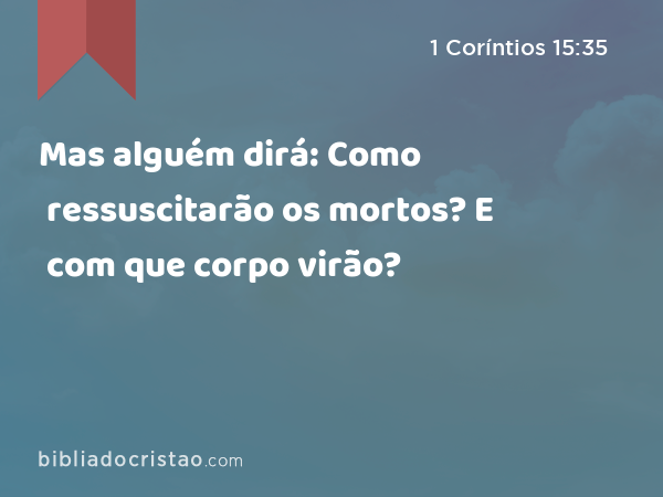 Mas alguém dirá: Como ressuscitarão os mortos? E com que corpo virão? - 1 Coríntios 15:35