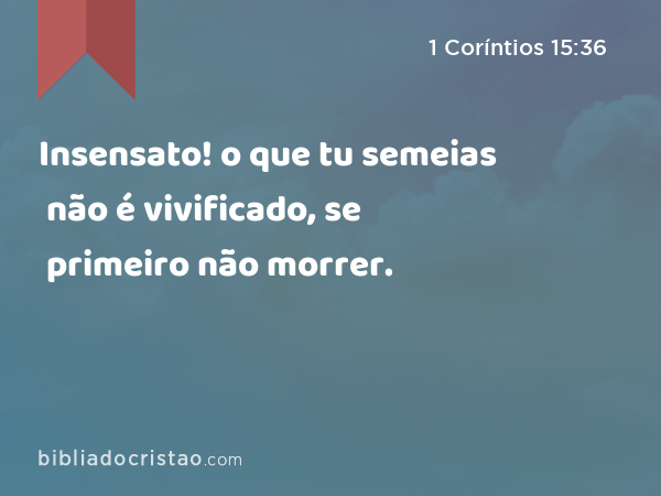 Insensato! o que tu semeias não é vivificado, se primeiro não morrer. - 1 Coríntios 15:36