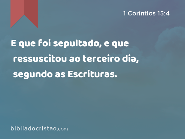 E que foi sepultado, e que ressuscitou ao terceiro dia, segundo as Escrituras. - 1 Coríntios 15:4