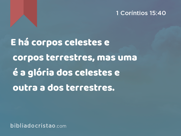 E há corpos celestes e corpos terrestres, mas uma é a glória dos celestes e outra a dos terrestres. - 1 Coríntios 15:40