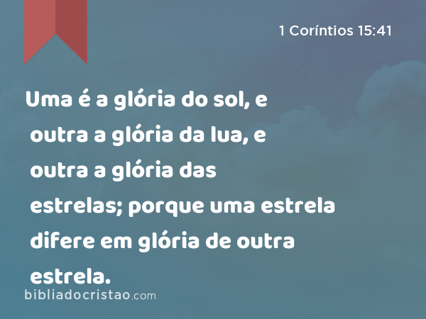 Uma é a glória do sol, e outra a glória da lua, e outra a glória das estrelas; porque uma estrela difere em glória de outra estrela. - 1 Coríntios 15:41