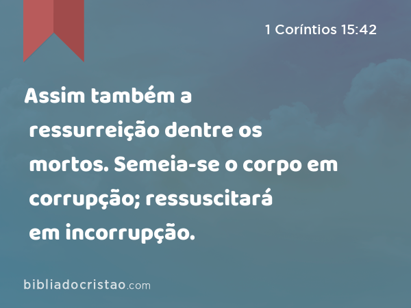 Assim também a ressurreição dentre os mortos. Semeia-se o corpo em corrupção; ressuscitará em incorrupção. - 1 Coríntios 15:42