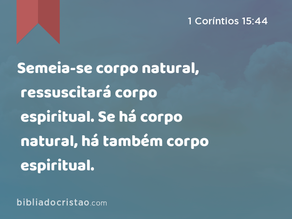 Semeia-se corpo natural, ressuscitará corpo espiritual. Se há corpo natural, há também corpo espiritual. - 1 Coríntios 15:44