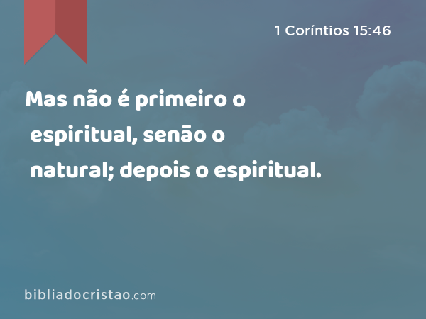 Mas não é primeiro o espiritual, senão o natural; depois o espiritual. - 1 Coríntios 15:46