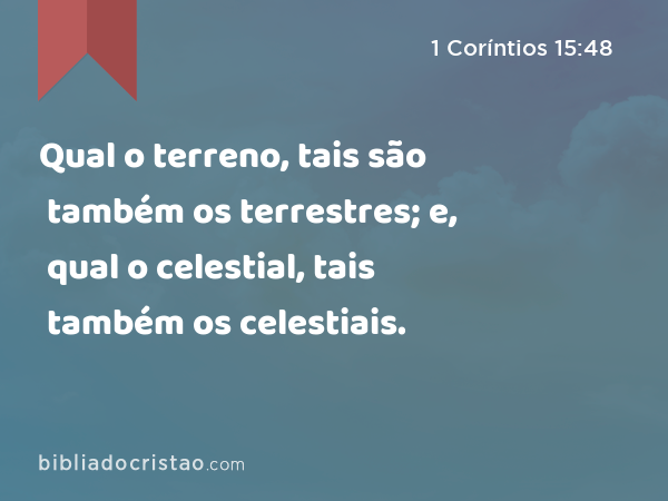 Qual o terreno, tais são também os terrestres; e, qual o celestial, tais também os celestiais. - 1 Coríntios 15:48