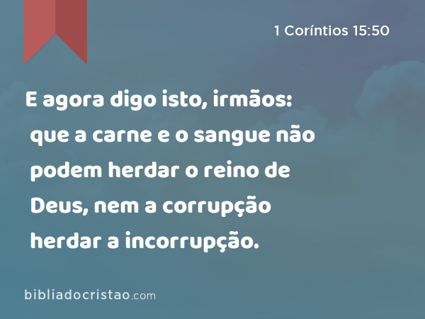 E agora digo isto, irmãos: que a carne e o sangue não podem herdar o reino de Deus, nem a corrupção herdar a incorrupção. - 1 Coríntios 15:50