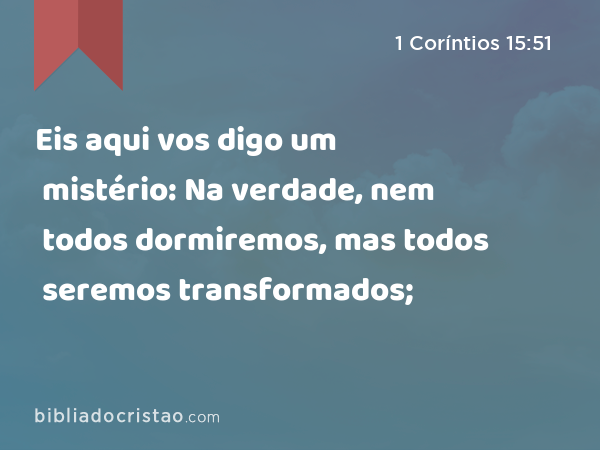 Eis aqui vos digo um mistério: Na verdade, nem todos dormiremos, mas todos seremos transformados; - 1 Coríntios 15:51