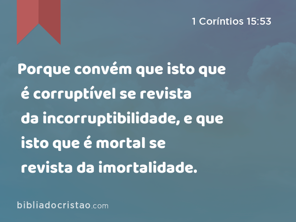 Porque convém que isto que é corruptível se revista da incorruptibilidade, e que isto que é mortal se revista da imortalidade. - 1 Coríntios 15:53