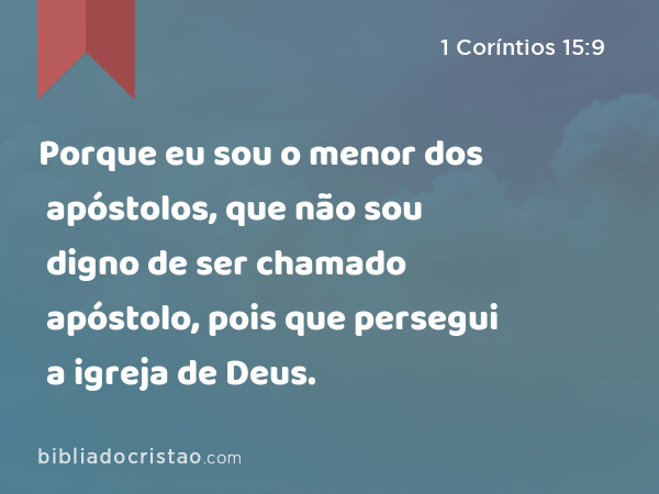 Porque eu sou o menor dos apóstolos, que não sou digno de ser chamado apóstolo, pois que persegui a igreja de Deus. - 1 Coríntios 15:9