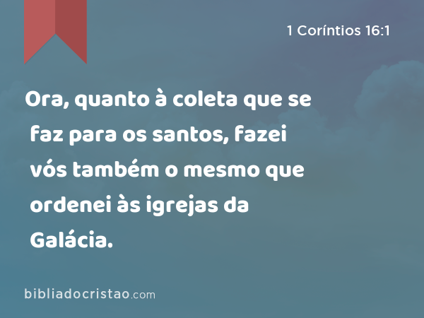 Ora, quanto à coleta que se faz para os santos, fazei vós também o mesmo que ordenei às igrejas da Galácia. - 1 Coríntios 16:1