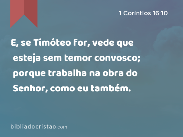 E, se Timóteo for, vede que esteja sem temor convosco; porque trabalha na obra do Senhor, como eu também. - 1 Coríntios 16:10