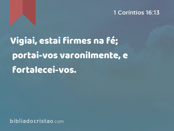 Vigiai, estai firmes na fé; portai-vos varonilmente, e fortalecei-vos. - 1 Coríntios 16:13