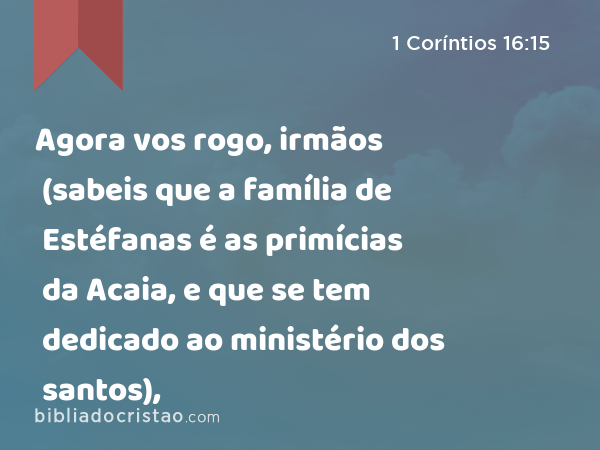 Agora vos rogo, irmãos (sabeis que a família de Estéfanas é as primícias da Acaia, e que se tem dedicado ao ministério dos santos), - 1 Coríntios 16:15