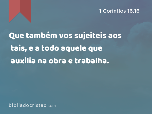 Que também vos sujeiteis aos tais, e a todo aquele que auxilia na obra e trabalha. - 1 Coríntios 16:16