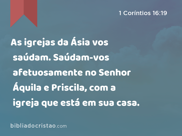 As igrejas da Ásia vos saúdam. Saúdam-vos afetuosamente no Senhor Áquila e Priscila, com a igreja que está em sua casa. - 1 Coríntios 16:19