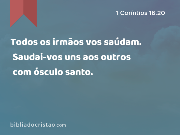 Todos os irmãos vos saúdam. Saudai-vos uns aos outros com ósculo santo. - 1 Coríntios 16:20