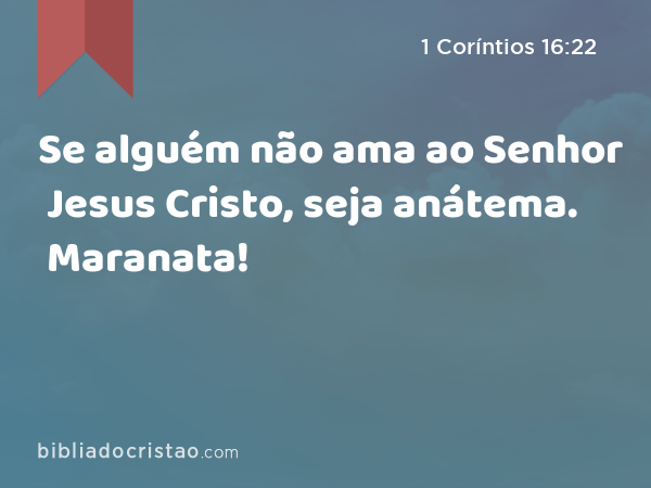 Se alguém não ama ao Senhor Jesus Cristo, seja anátema. Maranata! - 1 Coríntios 16:22