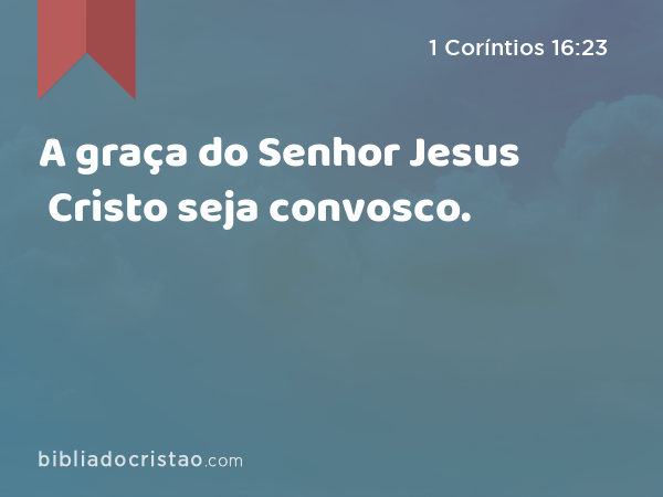 A graça do Senhor Jesus Cristo seja convosco. - 1 Coríntios 16:23