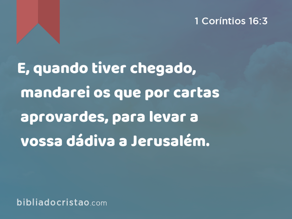 E, quando tiver chegado, mandarei os que por cartas aprovardes, para levar a vossa dádiva a Jerusalém. - 1 Coríntios 16:3