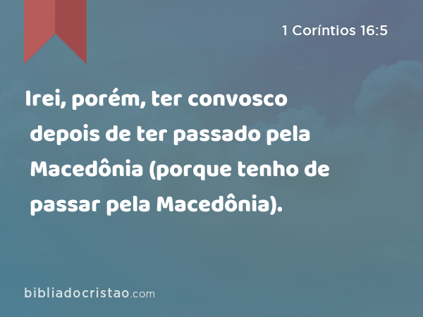 Irei, porém, ter convosco depois de ter passado pela Macedônia (porque tenho de passar pela Macedônia). - 1 Coríntios 16:5