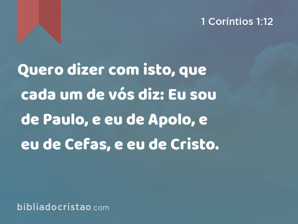 Quero dizer com isto, que cada um de vós diz: Eu sou de Paulo, e eu de Apolo, e eu de Cefas, e eu de Cristo. - 1 Coríntios 1:12