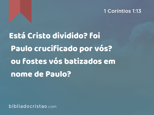 Está Cristo dividido? foi Paulo crucificado por vós? ou fostes vós batizados em nome de Paulo? - 1 Coríntios 1:13