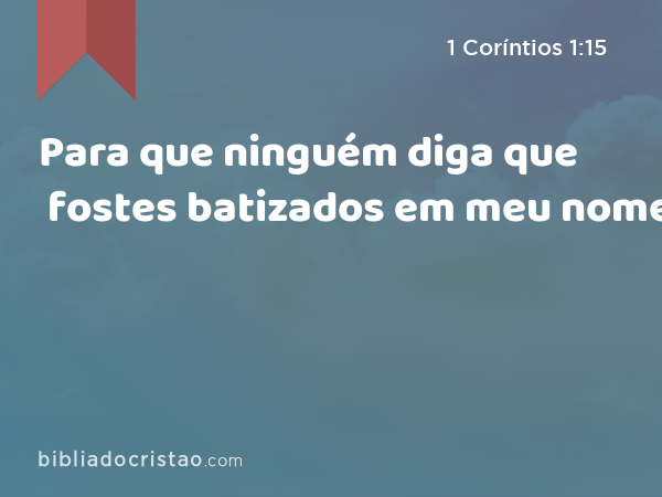 Para que ninguém diga que fostes batizados em meu nome. - 1 Coríntios 1:15