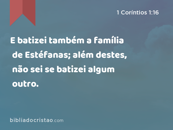 E batizei também a família de Estéfanas; além destes, não sei se batizei algum outro. - 1 Coríntios 1:16