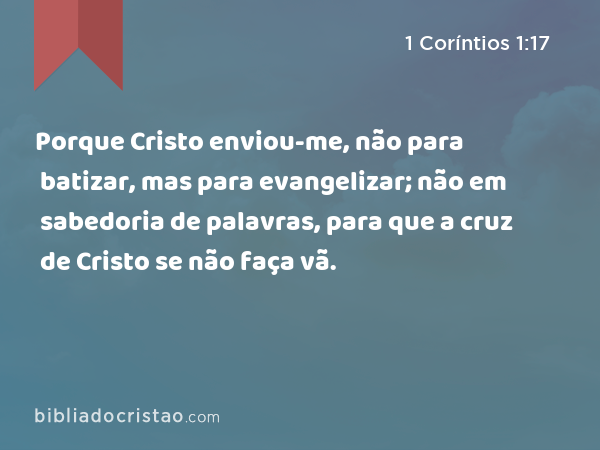 Porque Cristo enviou-me, não para batizar, mas para evangelizar; não em sabedoria de palavras, para que a cruz de Cristo se não faça vã. - 1 Coríntios 1:17