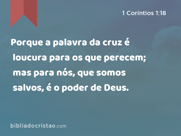 Porque a palavra da cruz é loucura para os que perecem; mas para nós, que somos salvos, é o poder de Deus. - 1 Coríntios 1:18