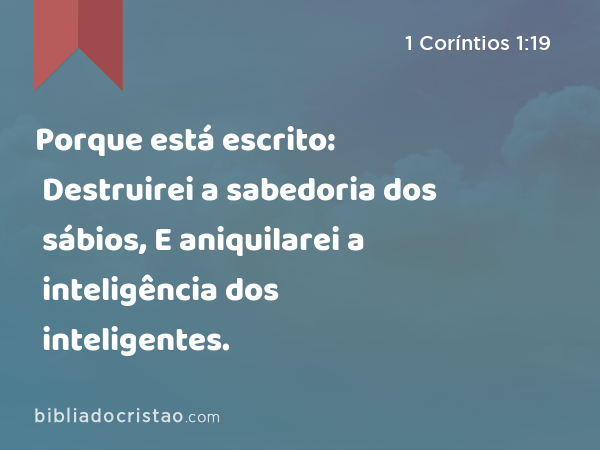 Porque está escrito: Destruirei a sabedoria dos sábios, E aniquilarei a inteligência dos inteligentes. - 1 Coríntios 1:19