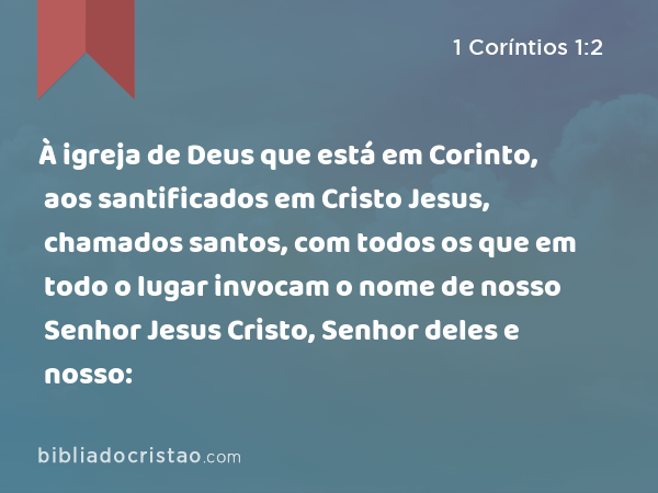 À igreja de Deus que está em Corinto, aos santificados em Cristo Jesus, chamados santos, com todos os que em todo o lugar invocam o nome de nosso Senhor Jesus Cristo, Senhor deles e nosso: - 1 Coríntios 1:2