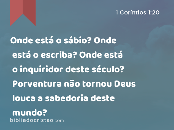 Onde está o sábio? Onde está o escriba? Onde está o inquiridor deste século? Porventura não tornou Deus louca a sabedoria deste mundo? - 1 Coríntios 1:20