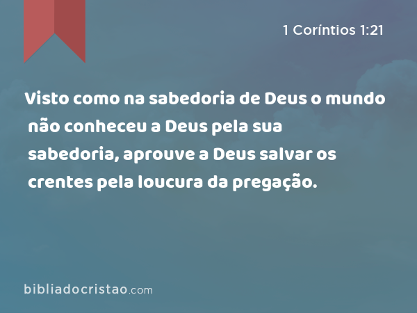 Visto como na sabedoria de Deus o mundo não conheceu a Deus pela sua sabedoria, aprouve a Deus salvar os crentes pela loucura da pregação. - 1 Coríntios 1:21