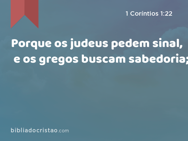 Porque os judeus pedem sinal, e os gregos buscam sabedoria; - 1 Coríntios 1:22