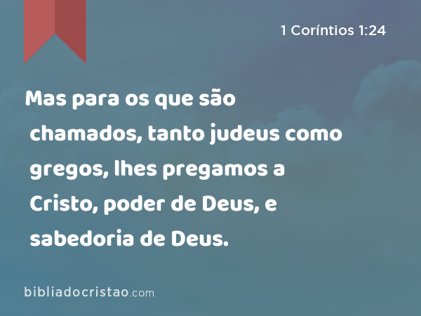 Mas para os que são chamados, tanto judeus como gregos, lhes pregamos a Cristo, poder de Deus, e sabedoria de Deus. - 1 Coríntios 1:24