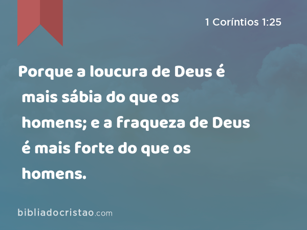 Porque a loucura de Deus é mais sábia do que os homens; e a fraqueza de Deus é mais forte do que os homens. - 1 Coríntios 1:25