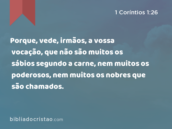 Porque, vede, irmãos, a vossa vocação, que não são muitos os sábios segundo a carne, nem muitos os poderosos, nem muitos os nobres que são chamados. - 1 Coríntios 1:26