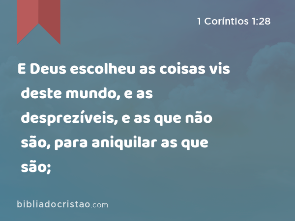 E Deus escolheu as coisas vis deste mundo, e as desprezíveis, e as que não são, para aniquilar as que são; - 1 Coríntios 1:28