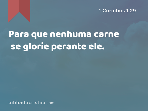 Para que nenhuma carne se glorie perante ele. - 1 Coríntios 1:29