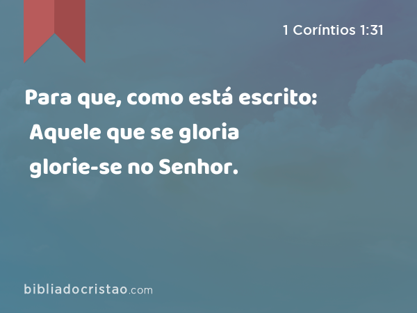 Para que, como está escrito: Aquele que se gloria glorie-se no Senhor. - 1 Coríntios 1:31