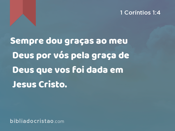 Sempre dou graças ao meu Deus por vós pela graça de Deus que vos foi dada em Jesus Cristo. - 1 Coríntios 1:4