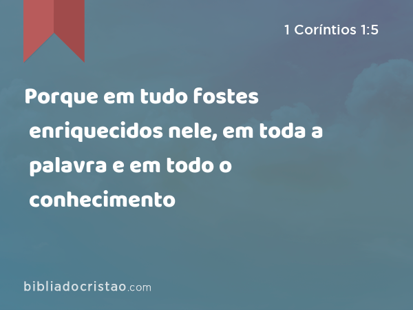 Porque em tudo fostes enriquecidos nele, em toda a palavra e em todo o conhecimento - 1 Coríntios 1:5